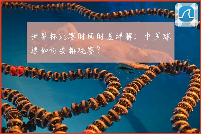 世界杯比赛时间时差详解：中国球迷如何安排观赛？