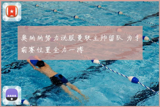 奥纳纳努力说服曼联主帅留队 为季前赛位置全力一搏