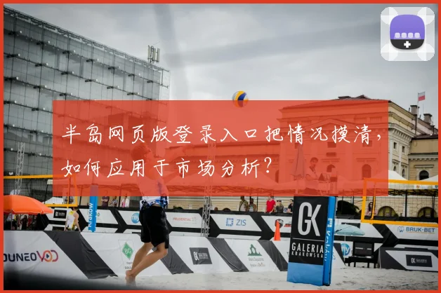 半岛网页版登录入口把情况摸清，如何应用于市场分析？