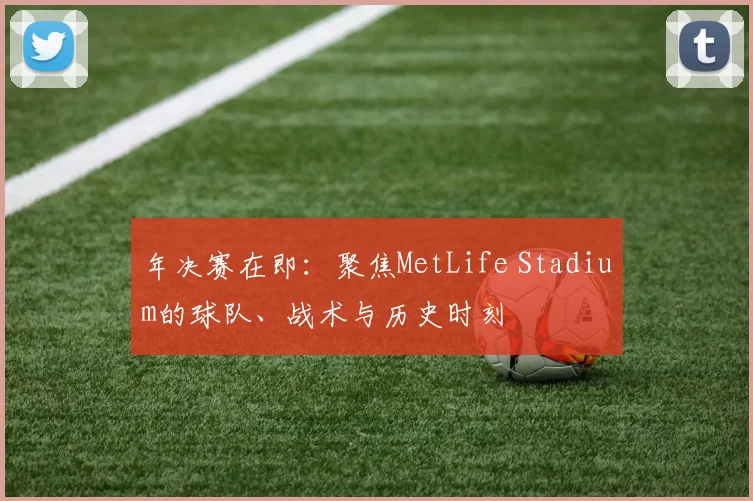 年决赛在即：聚焦MetLife Stadium的球队、战术与历史时刻