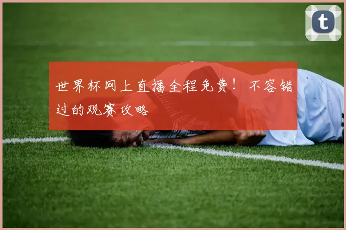 世界杯网上直播全程免费！不容错过的观赛攻略
