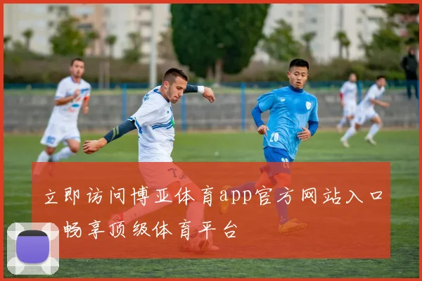 立即访问博亚体育app官方网站入口，畅享顶级体育平台