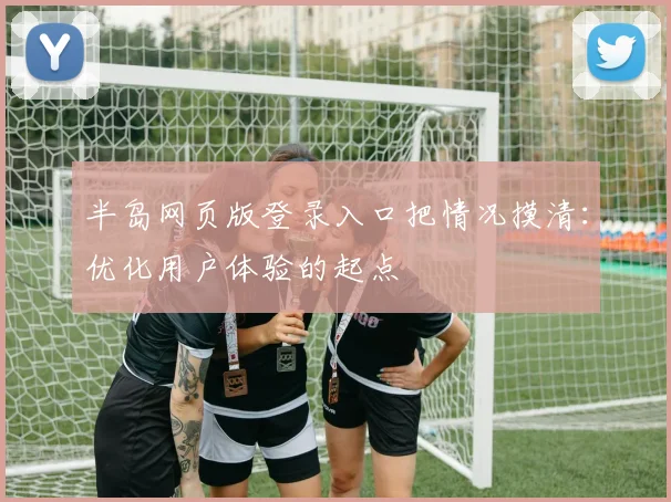 半岛网页版登录入口把情况摸清：优化用户体验的起点