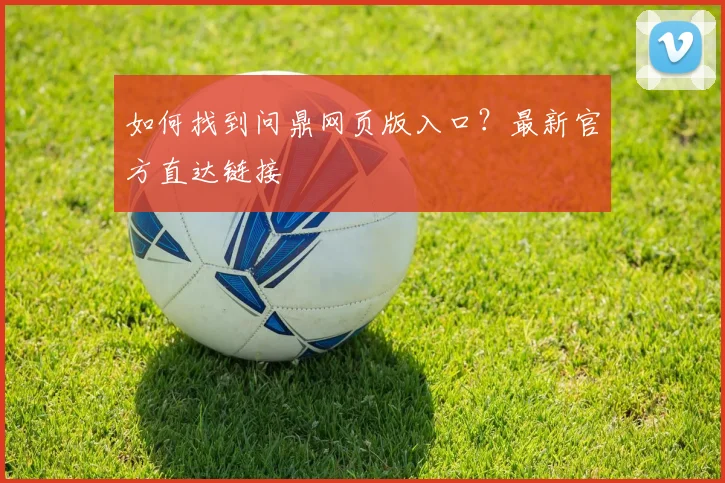 如何找到问鼎网页版入口？最新官方直达链接