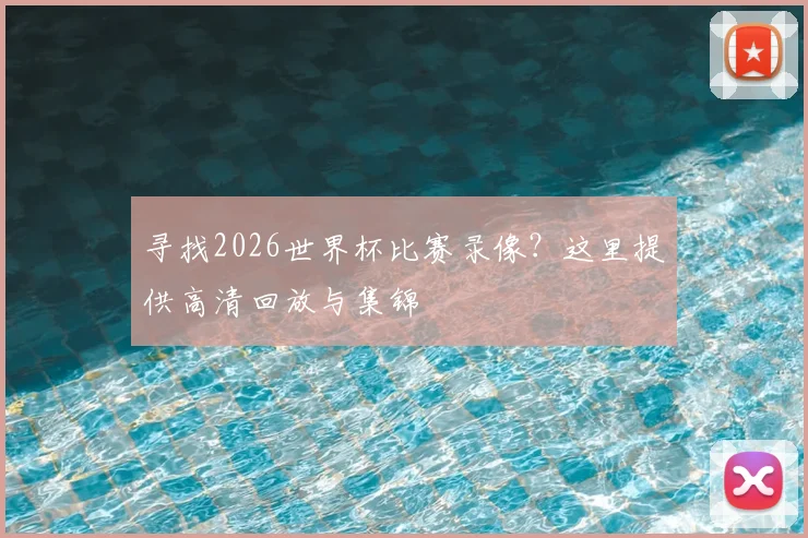 寻找2026世界杯比赛录像？这里提供高清回放与集锦