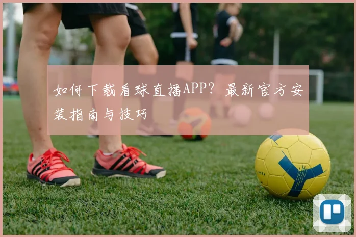 如何下载看球直播APP？最新官方安装指南与技巧