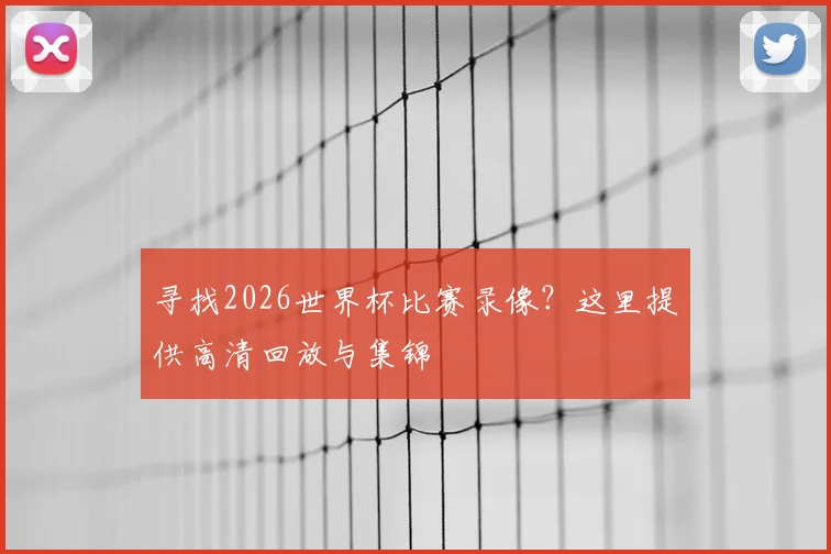 寻找2026世界杯比赛录像？这里提供高清回放与集锦