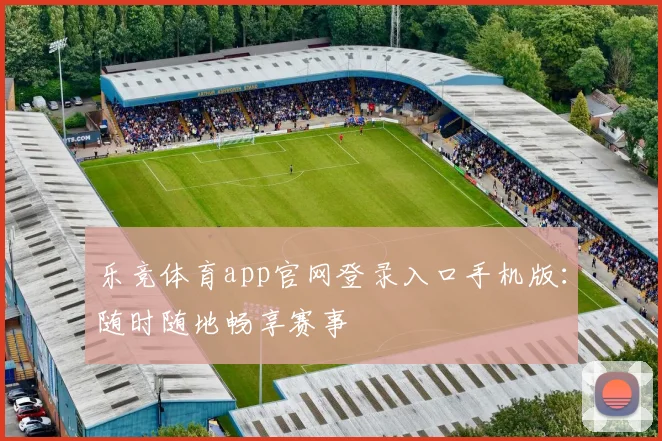 乐竞体育app官网登录入口手机版：随时随地畅享赛事