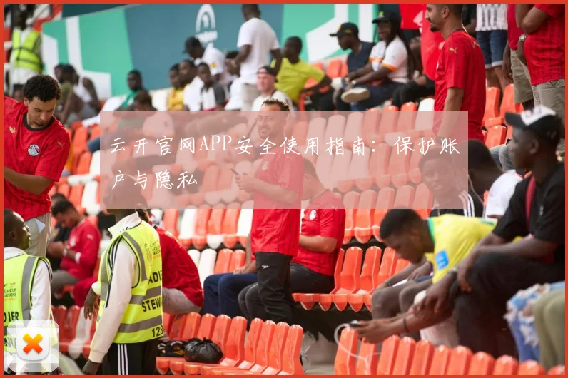 云开官网APP安全使用指南：保护账户与隐私