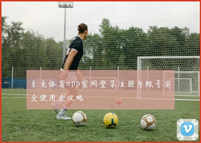 乐竞体育app官网登录注册与账号安全使用全攻略