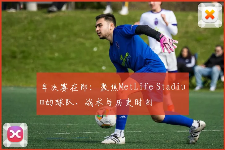 年决赛在即：聚焦MetLife Stadium的球队、战术与历史时刻