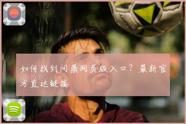 如何找到问鼎网页版入口？最新官方直达链接
