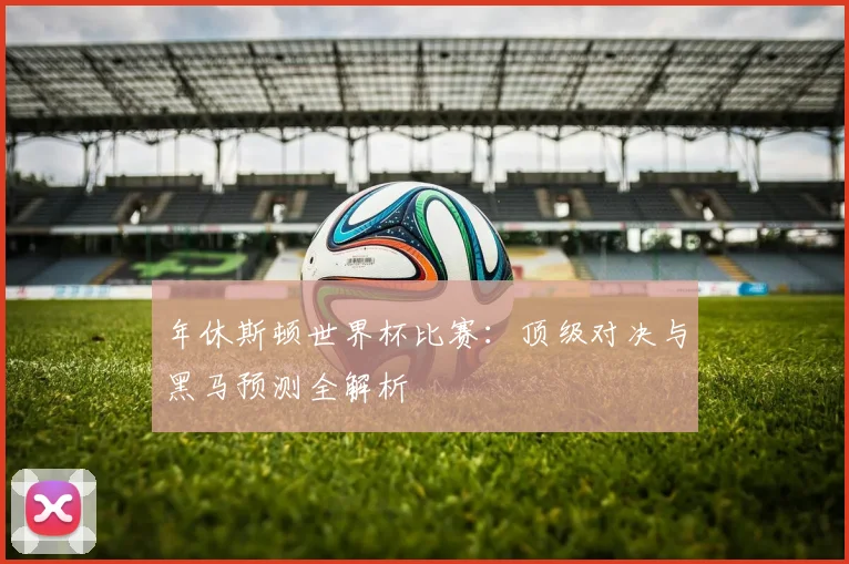 年休斯顿世界杯比赛：顶级对决与黑马预测全解析