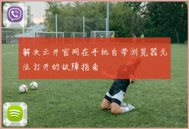 解决云开官网在手机自带浏览器无法打开的故障指南