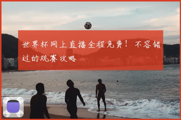 世界杯网上直播全程免费！不容错过的观赛攻略