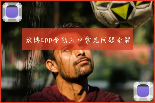 欧博app登陆入口常见问题全解
