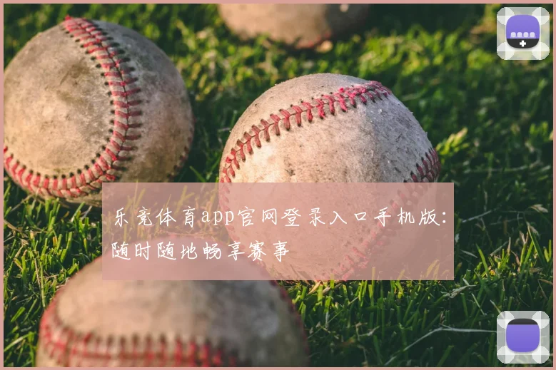 乐竞体育app官网登录入口手机版：随时随地畅享赛事