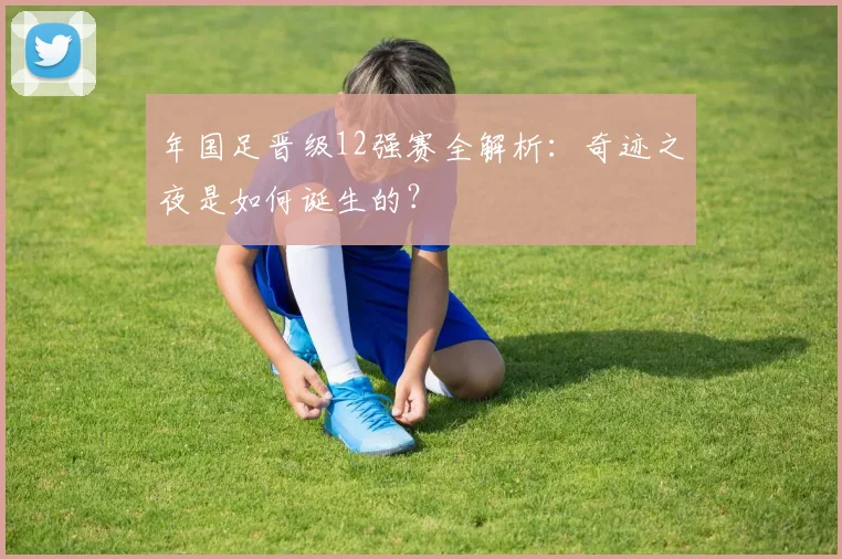 年国足晋级12强赛全解析：奇迹之夜是如何诞生的？