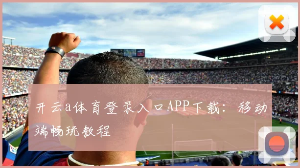 开云a体育登录入口APP下载：移动端畅玩教程