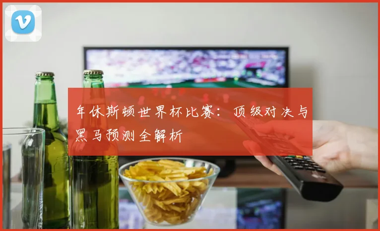 年休斯顿世界杯比赛：顶级对决与黑马预测全解析