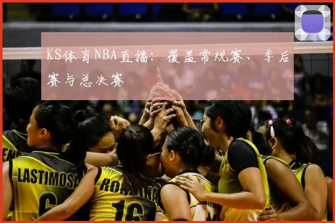 KS体育NBA直播：覆盖常规赛、季后赛与总决赛