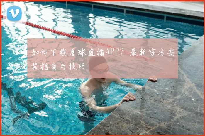 如何下载看球直播APP？最新官方安装指南与技巧