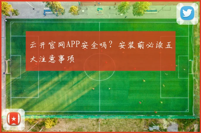云开官网APP安全吗？安装前必读五大注意事项
