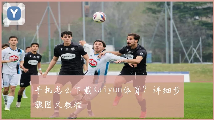 手机怎么下载Kaiyun体育？详细步骤图文教程