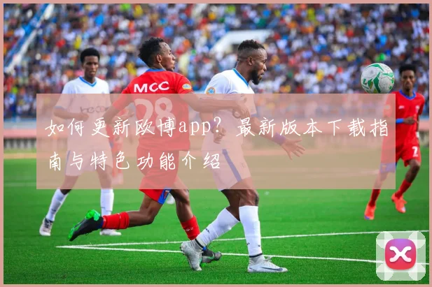 如何更新欧博app？最新版本下载指南与特色功能介绍
