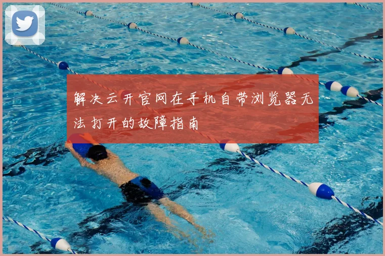 解决云开官网在手机自带浏览器无法打开的故障指南